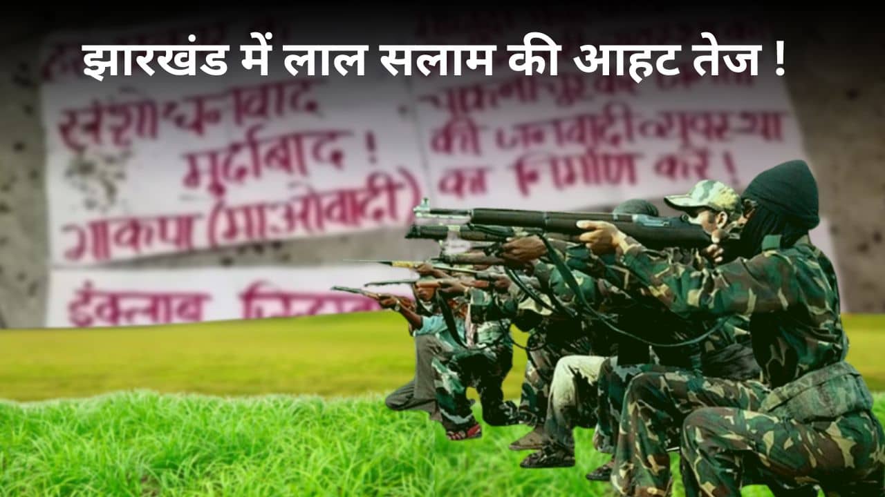 झारखंड में फिर से लाल सलाम की आहट तेज! वर्चस्व जमाने में लगे माओवादी