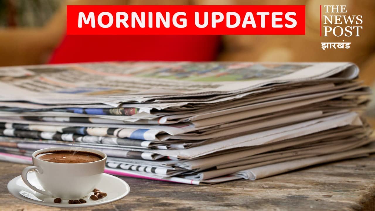 झारखंड मॉर्निंग अपडेट्स : एक नजर में पढ़िए रांची के अखबारों की क्या हैं हेडलाइंस