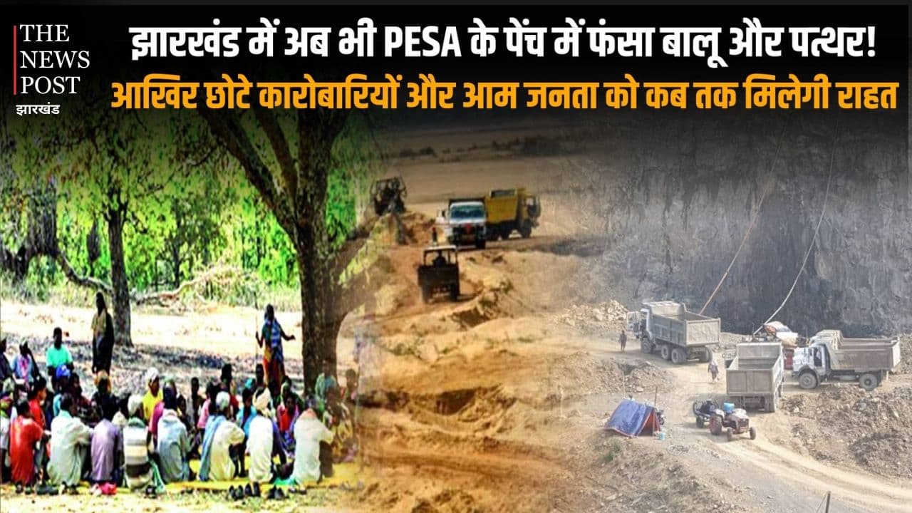 झारखंड में अब भी PESA के पेंच में फंसा है बालू और पत्थर! आखिर छोटे कारोबारियों और आम जनता को कब तक मिलेगी राहत