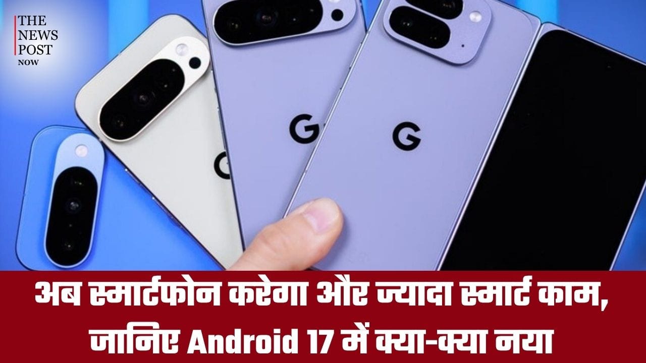 अब स्मार्टफोन करेगा और ज्यादा स्मार्ट काम, जानिए Android 17 में क्या-क्या है नया