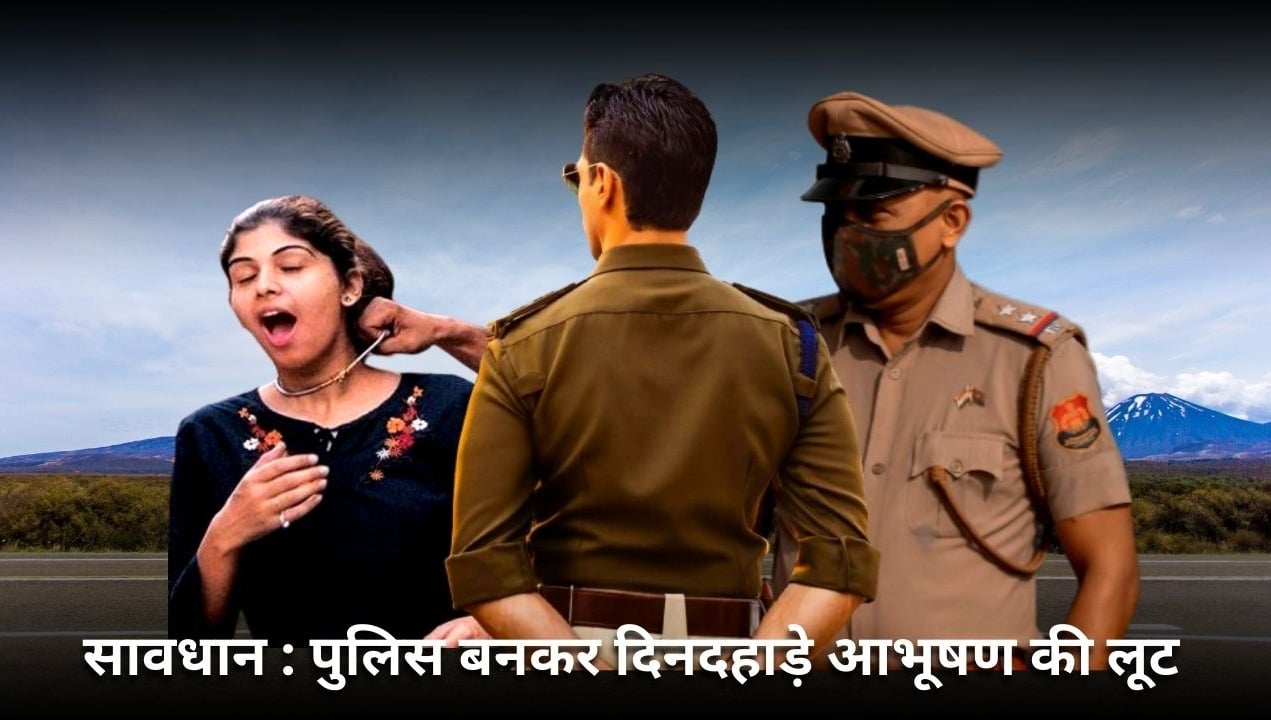 सावधान : खुद को पुलिस बताते हुए दिनदहाड़े आभूषण की लूट, सुरक्षा के नाम पर लोगों से उतरवाए जा रहे जेवर