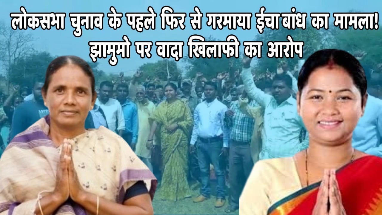 लोकसभा चुनाव के पहले कोल्हान में गरमाया ईचा डैम का मामला, डुबान क्षेत्र में आने वाले 87 गांवों से विरोध की खबर