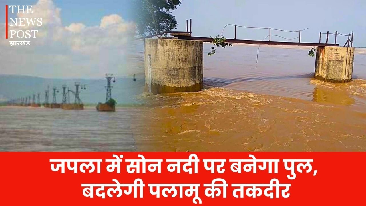 जल्द बदलनेवाली है पलामू की तस्वीर, जपला में सोन नदी पर बनेगा पुल, वाराणसी और अयोध्या जाना होगा आसान