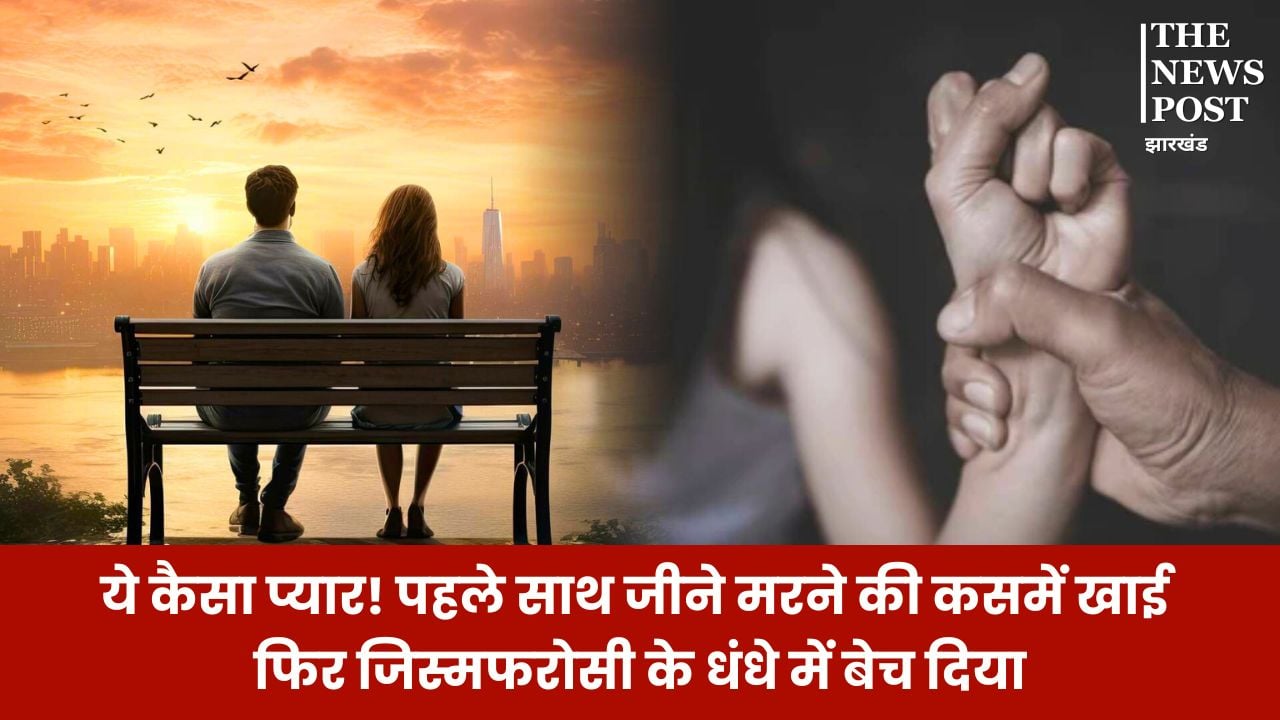 ये कैसा प्यार! पहले साथ जीने मरने की कसमें खाई फिर जिस्मफरोसी के धंधे में धकेल दिया