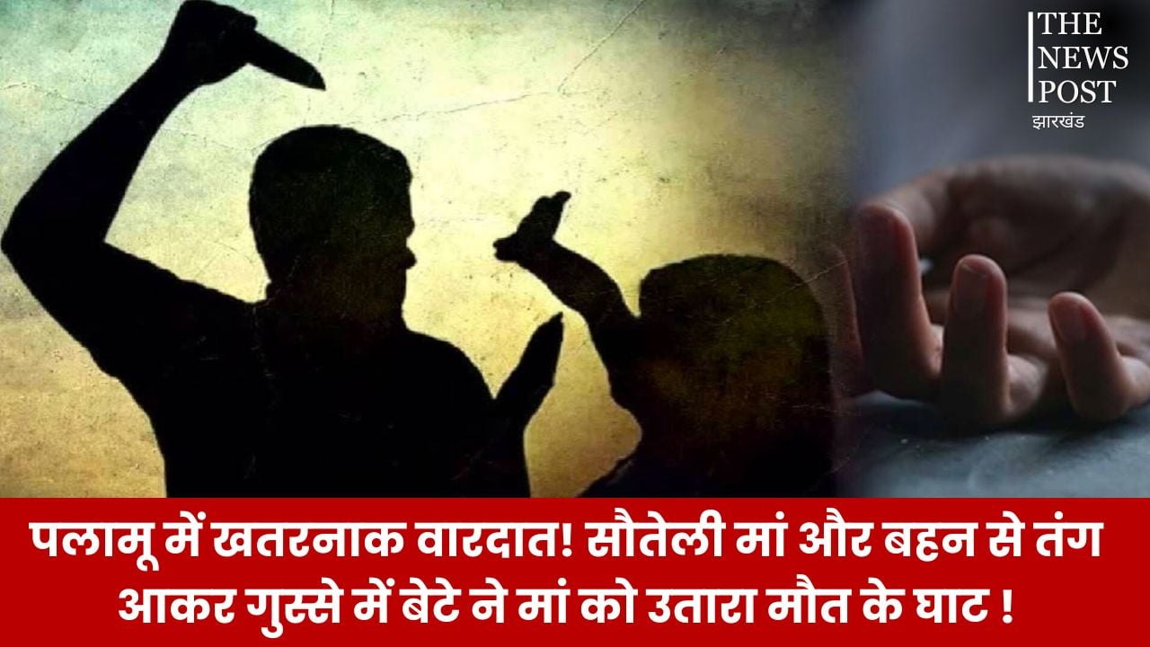 पलामू में खतरनाक वारदात! सौतेली मां और बहन से तंग आकर गुस्से में बेटे ने मां को उतारा मौत के घाट, इलाके में मचा हड़कंप