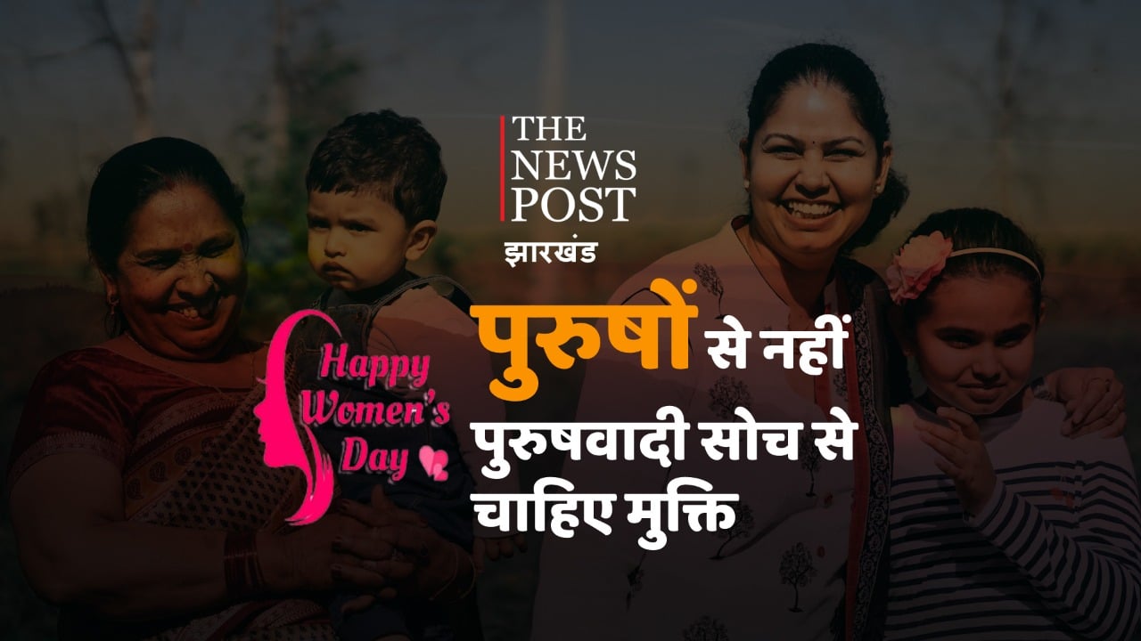 International Women's Day : पुुरुषों से नहीं, चाहिए पुरुषवादी सोच से हमें मुक्ति